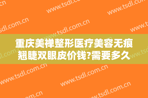 重庆美禅整形医疗美容无痕翘睫双眼皮价钱?需要多久恢复?
