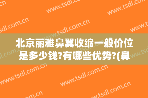北京丽雅鼻翼收缩一般价位是多少钱?有哪些优势?(鼻翼整形价位)