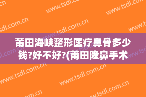 莆田海峡整形医疗鼻骨多少钱?好不好?(莆田隆鼻手术多少钱)
