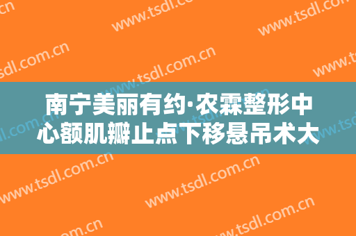 南宁美丽有约·农霖整形中心额肌瓣止点下移悬吊术大楷需要多少费用?靠谱吗?