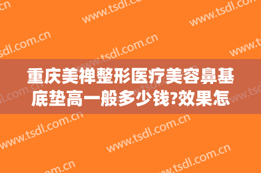 重庆美禅整形医疗美容鼻基底垫高一般多少钱?效果怎么样?(重庆一般隆鼻多少钱一次)