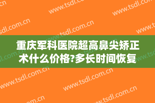 重庆军科医院超高鼻尖矫正术什么价格?多长时间恢复?(重庆军科整形医院地址)