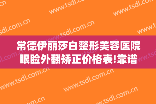 常德伊丽莎白整形美容医院眼睑外翻矫正价格表!靠谱吗?(常德伊丽莎白整形医院地址)