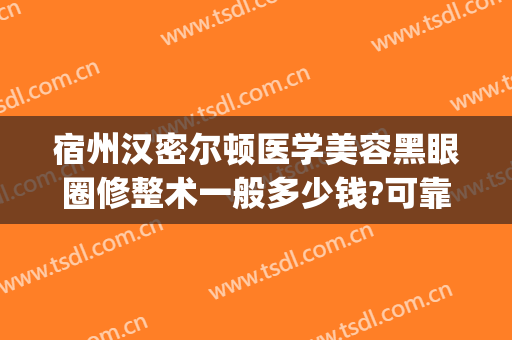 宿州汉密尔顿医学美容黑眼圈修整术一般多少钱?可靠吗?(宿州汉密尔顿美容医院怎么样)