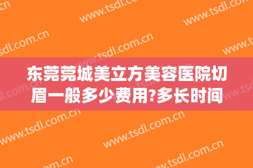 东莞莞城美立方美容医院切眉一般多少费用?多长时间恢复?(整形医院切眉多少钱)