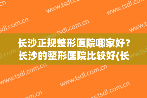 长沙正规整形医院哪家好？长沙的整形医院比较好(长沙整形医院哪家好呢)