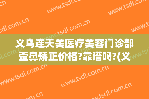 义乌连天美医疗美容门诊部歪鼻矫正价格?靠谱吗?(义乌正规的医美医院)