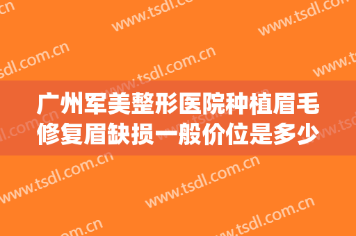 广州军美整形医院种植眉毛修复眉缺损一般价位是多少钱?好不好?(广州军美整形美容医院)