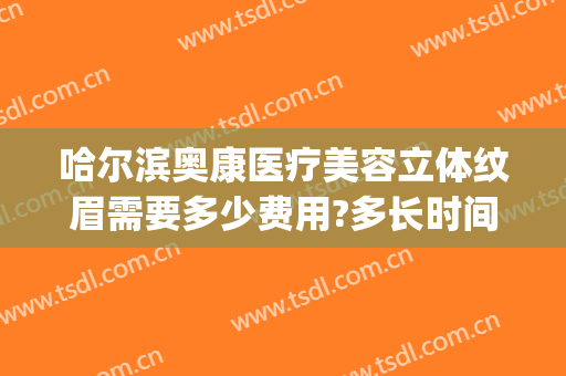 哈尔滨奥康医疗美容立体纹眉需要多少费用?多长时间恢复?(奥康整形医院哈尔滨)