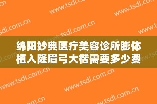 绵阳妙典医疗美容诊所膨体植入隆眉弓大楷需要多少费用?有哪些优势?