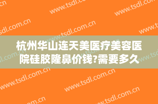 杭州华山连天美医疗美容医院硅胶隆鼻价钱?需要多久恢复?(杭州华山连天美医疗美容医院怎么样)