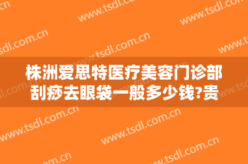 株洲爱思特医疗美容门诊部刮痧去眼袋一般多少钱?贵不贵?