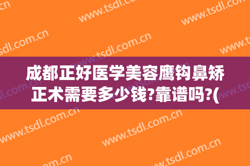 成都正好医学美容鹰钩鼻矫正术需要多少钱?靠谱吗?(鹰钩鼻整形需要多少钱)