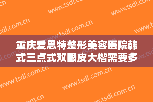 重庆爱思特整形美容医院韩式三点式双眼皮大楷需要多少费用?效果怎么样?