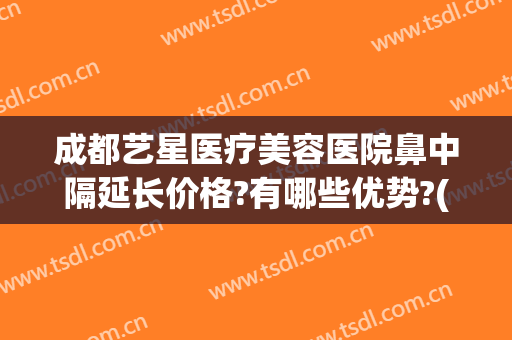成都艺星医疗美容医院鼻中隔延长价格?有哪些优势?(成都星艺美整形医院)