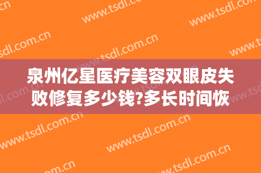 泉州亿星医疗美容双眼皮失败修复多少钱?多长时间恢复?(亿星美容医院怎么样)