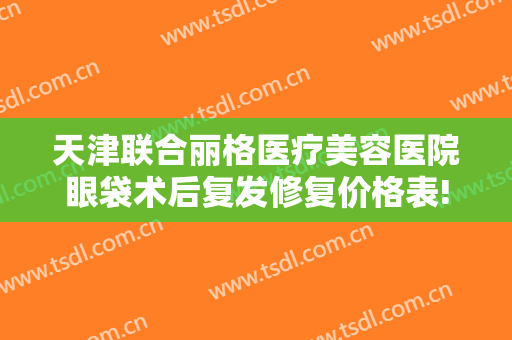 天津联合丽格医疗美容医院眼袋术后复发修复价格表!靠谱吗?