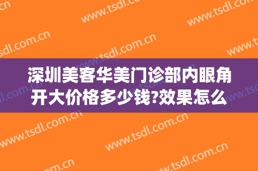 深圳美客华美门诊部内眼角开大价格多少钱?效果怎么样?(深圳美莱医院开眼角一大一小)