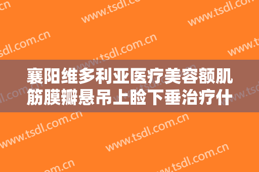 襄阳维多利亚医疗美容额肌筋膜瓣悬吊上睑下垂治疗什么价格?贵不贵?