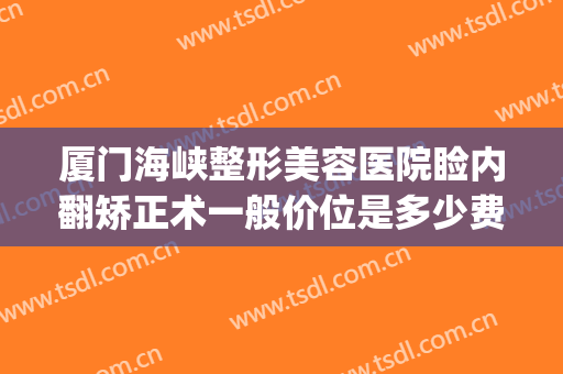 厦门海峡整形美容医院睑内翻矫正术一般价位是多少费用?怎么样?(厦门海峡整形医疗美容怎么样)