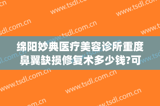 绵阳妙典医疗美容诊所重度鼻翼缺损修复术多少钱?可靠吗?(绵阳妙典医疗美容医院)