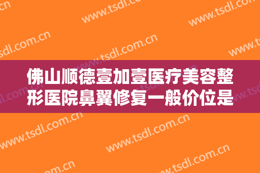 佛山顺德壹加壹医疗美容整形医院鼻翼修复一般价位是多少钱?可靠吗?