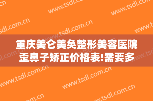 重庆美仑美奂整形美容医院歪鼻子矫正价格表!需要多久恢复?(重庆美仑美奂医院隆鼻怎么样)