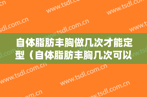 自体脂肪丰胸做几次才能定型（自体脂肪丰胸几次可以达到完美效果）(自体脂肪丰胸多长时间定型)