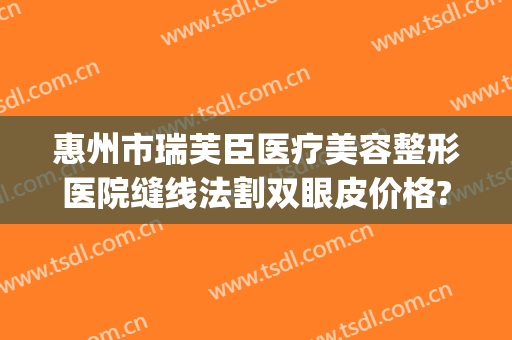 惠州市瑞芙臣医疗美容整形医院缝线法割双眼皮价格?效果怎么样?(惠州中心医院做双眼皮怎么样)