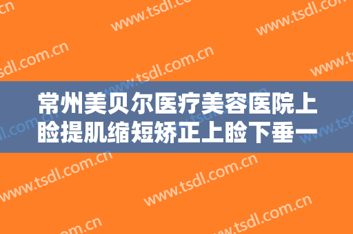 常州美贝尔医疗美容医院上睑提肌缩短矫正上睑下垂一般价位是多少费用?靠谱吗?