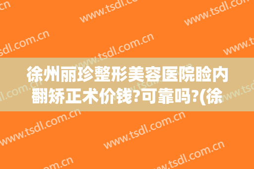 徐州丽珍整形美容医院睑内翻矫正术价钱?可靠吗?(徐州丽珍整形医院怎么样)