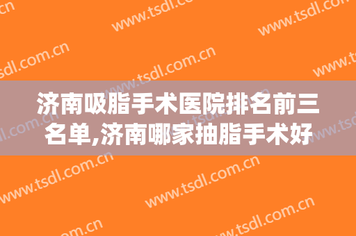 济南吸脂手术医院排名前三名单,济南哪家抽脂手术好？(济南减肥抽脂手术要多少钱)