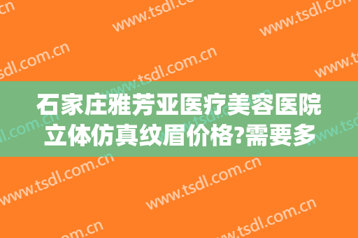 石家庄雅芳亚医疗美容医院立体仿真纹眉价格?需要多久恢复?(石家庄谛雅医疗整形医院)