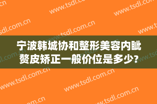 宁波韩城协和整形美容内眦赘皮矫正一般价位是多少?多长时间恢复?(聊城熙颜医美整形医院)