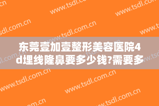 东莞壹加壹整形美容医院4d埋线隆鼻要多少钱?需要多久恢复?