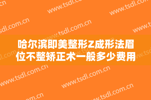 哈尔滨即美整形Z成形法眉位不整矫正术一般多少费用?靠谱吗?