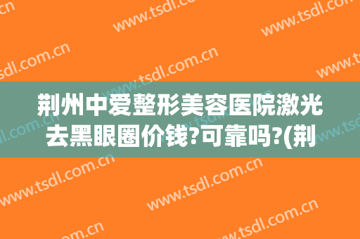 荆州中爱整形美容医院激光去黑眼圈价钱?可靠吗?(荆州激光祛斑)