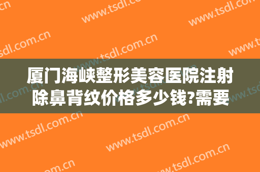 厦门海峡整形美容医院注射除鼻背纹价格多少钱?需要多久恢复?(厦门隆鼻多少钱)