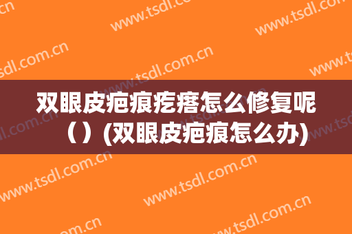 双眼皮疤痕疙瘩怎么修复呢（）(双眼皮疤痕怎么办)