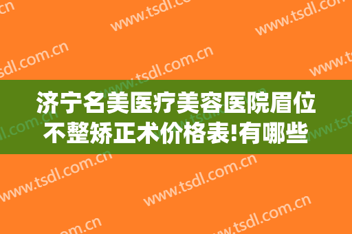 济宁名美医疗美容医院眉位不整矫正术价格表!有哪些优势?(济宁附属医院美容整形怎么样)