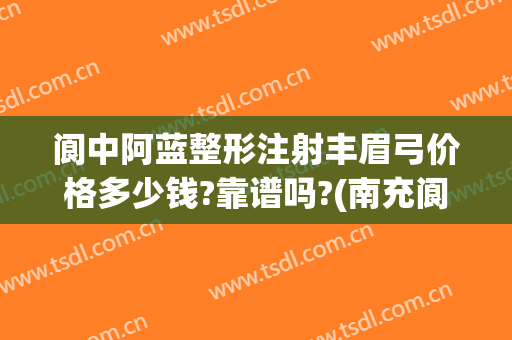 阆中阿蓝整形注射丰眉弓价格多少钱?靠谱吗?(南充阆中阿蓝整形预约电话)