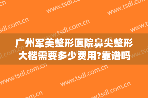 广州军美整形医院鼻尖整形大楷需要多少费用?靠谱吗?(广州整容鼻子要多少钱)