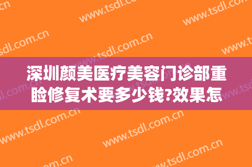 深圳颜美医疗美容门诊部重睑修复术要多少钱?效果怎么样?(深圳颜后医疗美容)