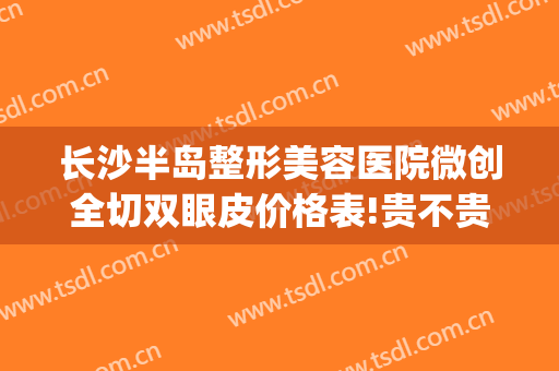 长沙半岛整形美容医院微创全切双眼皮价格表!贵不贵?(长沙全切双眼皮多少钱啊)