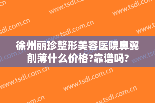 徐州丽珍整形美容医院鼻翼削薄什么价格?靠谱吗?