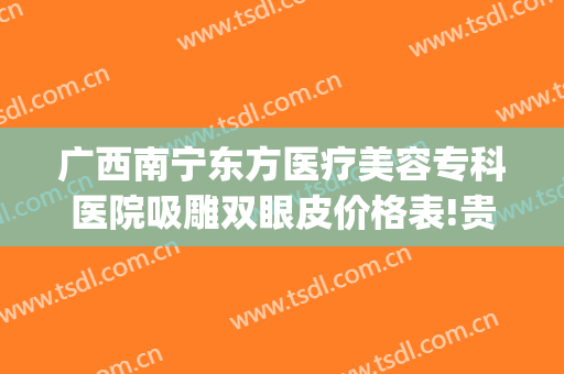 广西南宁东方医疗美容专科医院吸雕双眼皮价格表!贵不贵?(南宁吸脂整形美容医院)