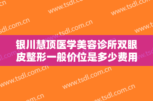 银川慧顶医学美容诊所双眼皮整形一般价位是多少费用?多长时间恢复?