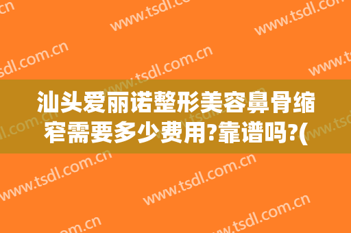 汕头爱丽诺整形美容鼻骨缩窄需要多少费用?靠谱吗?(做鼻部整形价格)