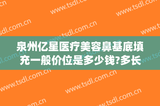 泉州亿星医疗美容鼻基底填充一般价位是多少钱?多长时间恢复?(泉州亿星整形医院电话)