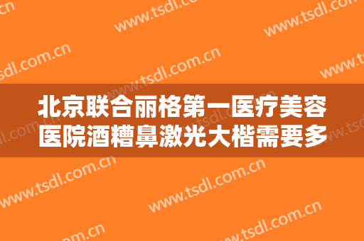 北京联合丽格第一医疗美容医院酒糟鼻激光大楷需要多少钱?贵不贵?